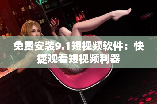 免费安装9.1短视频软件：快捷观看短视频利器