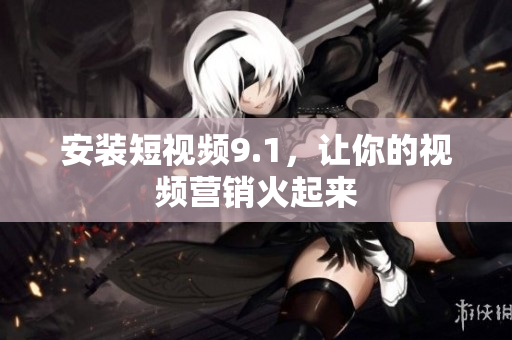安装短视频9.1，让你的视频营销火起来