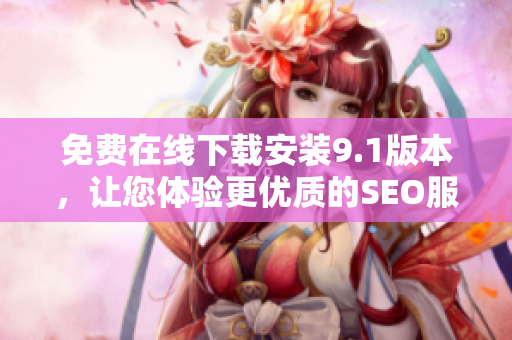免费在线下载安装9.1版本，让您体验更优质的SEO服务