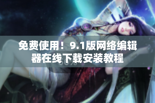 免费使用！9.1版网络编辑器在线下载安装教程