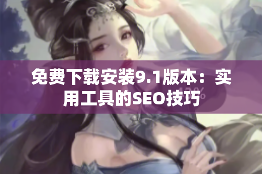 免费下载安装9.1版本：实用工具的SEO技巧