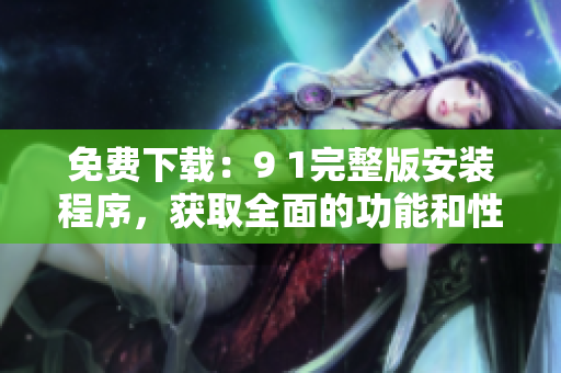 免费下载：9 1完整版安装程序，获取全面的功能和性能提升