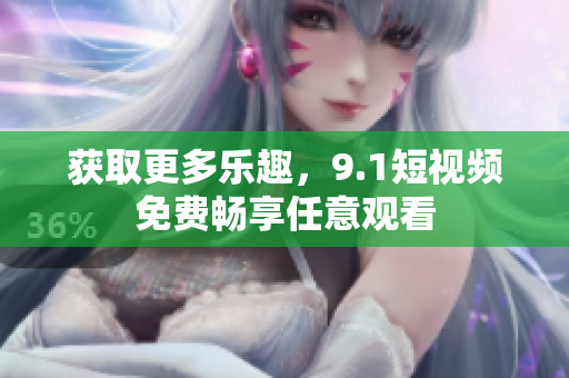 获取更多乐趣，9.1短视频免费畅享任意观看