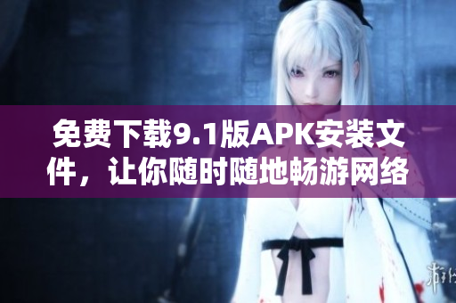 免费下载9.1版APK安装文件，让你随时随地畅游网络。