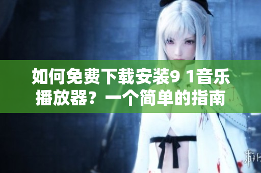 如何免费下载安装9 1音乐播放器？一个简单的指南