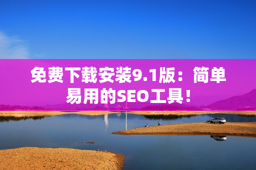 免费下载安装9.1版：简单易用的SEO工具！