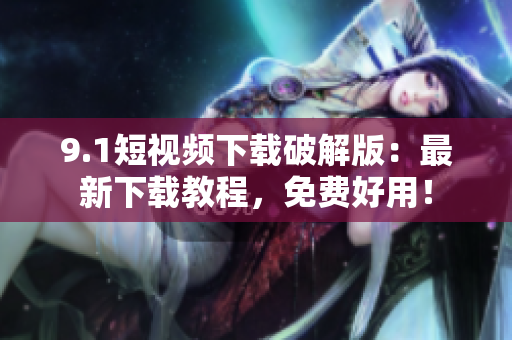 9.1短视频下载破解版：最新下载教程，免费好用！