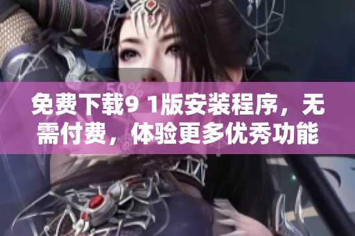免费下载9 1版安装程序，无需付费，体验更多优秀功能