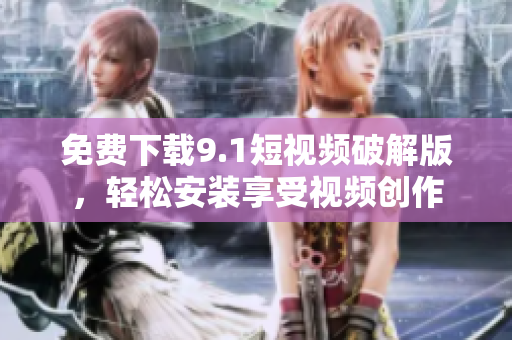 免费下载9.1短视频破解版，轻松安装享受视频创作