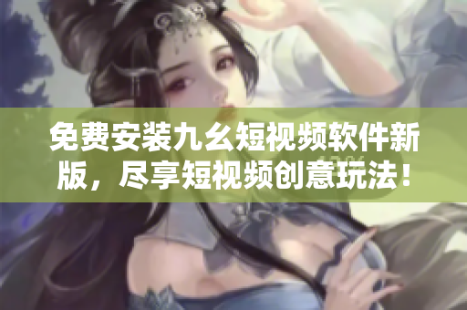 免费安装九幺短视频软件新版，尽享短视频创意玩法！