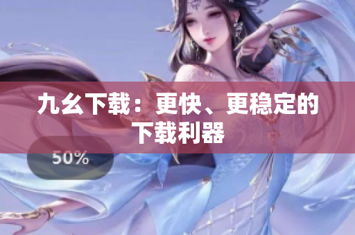 九幺下载：更快、更稳定的下载利器