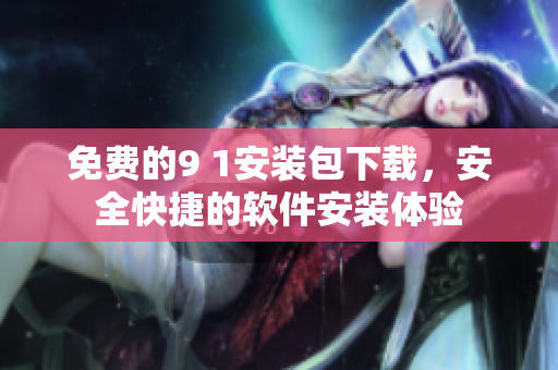 免费的9 1安装包下载，安全快捷的软件安装体验