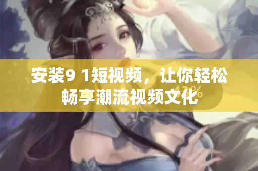 安装9 1短视频，让你轻松畅享潮流视频文化
