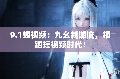 9.1短视频：九幺新潮流，领跑短视频时代！
