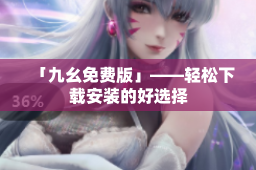「九幺免费版」——轻松下载安装的好选择