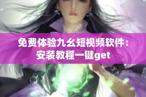 免费体验九幺短视频软件：安装教程一键get
