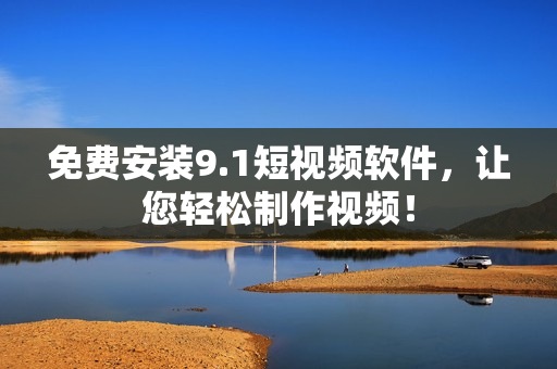免费安装9.1短视频软件，让您轻松制作视频！