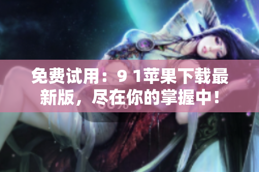 免费试用：9 1苹果下载最新版，尽在你的掌握中！