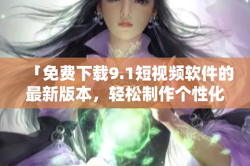「免费下载9.1短视频软件的最新版本，轻松制作个性化视频」