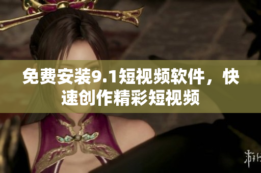 免费安装9.1短视频软件，快速创作精彩短视频