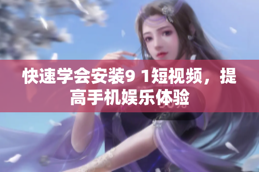 快速学会安装9 1短视频，提高手机娱乐体验