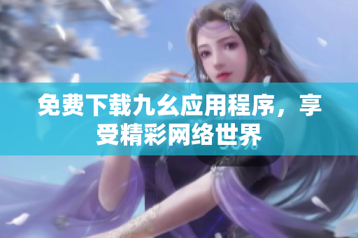 免费下载九幺应用程序，享受精彩网络世界