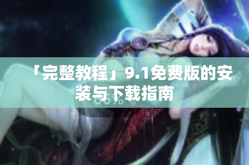 「完整教程」9.1免费版的安装与下载指南