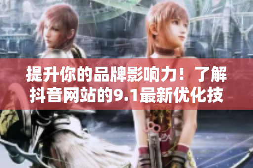 提升你的品牌影响力！了解抖音网站的9.1最新优化技巧！