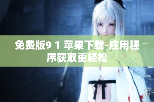 免费版9 1 苹果下载-应用程序获取更轻松