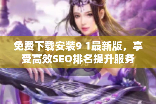 免费下载安装9 1最新版，享受高效SEO排名提升服务