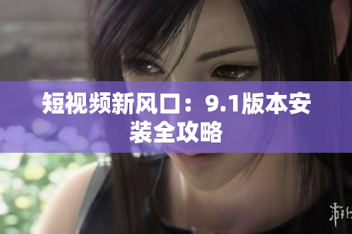短视频新风口：9.1版本安装全攻略