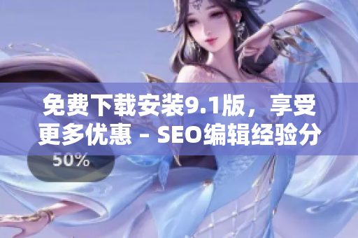免费下载安装9.1版，享受更多优惠 – SEO编辑经验分享