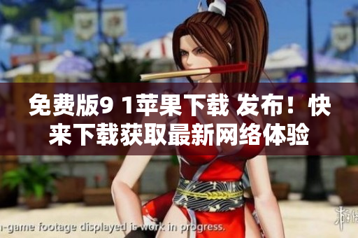 免费版9 1苹果下载 发布！快来下载获取最新网络体验