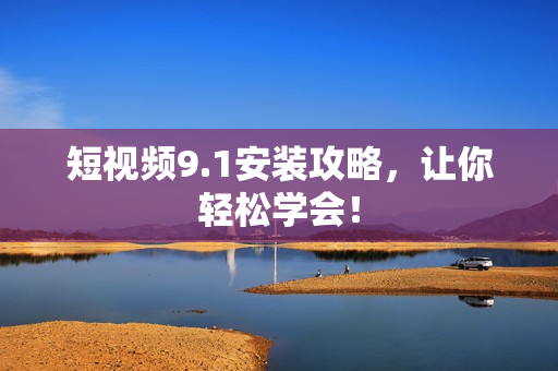 短视频9.1安装攻略，让你轻松学会！