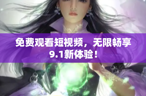 免费观看短视频，无限畅享9.1新体验！