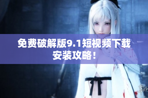 免费破解版9.1短视频下载安装攻略！