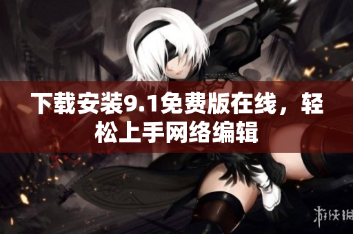 下载安装9.1免费版在线，轻松上手网络编辑