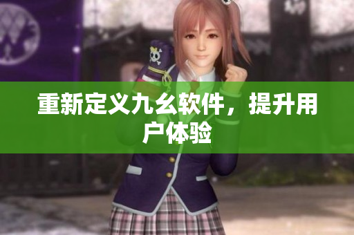 重新定义九幺软件，提升用户体验