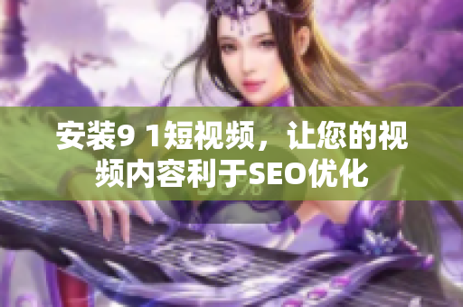 安装9 1短视频，让您的视频内容利于SEO优化