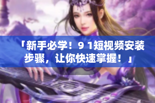 「新手必学！9 1短视频安装步骤，让你快速掌握！」