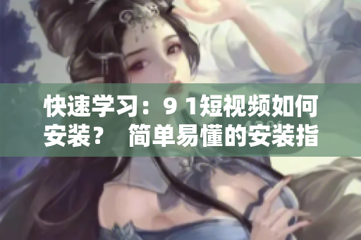 快速学习：9 1短视频如何安装？  简单易懂的安装指南