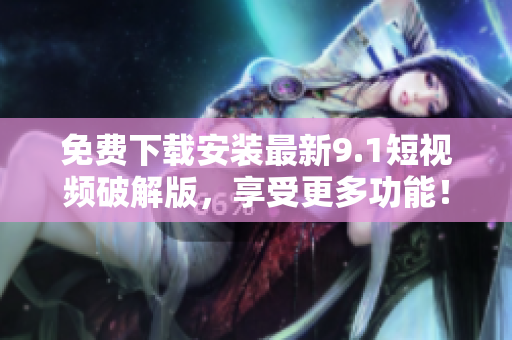 免费下载安装最新9.1短视频破解版，享受更多功能！