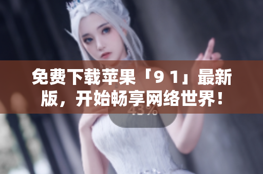 免费下载苹果「9 1」最新版，开始畅享网络世界！