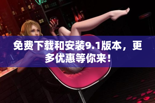 免费下载和安装9.1版本，更多优惠等你来！