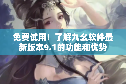 免费试用！了解九幺软件最新版本9.1的功能和优势