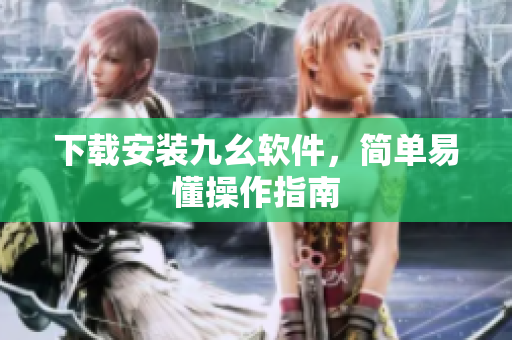 下载安装九幺软件，简单易懂操作指南