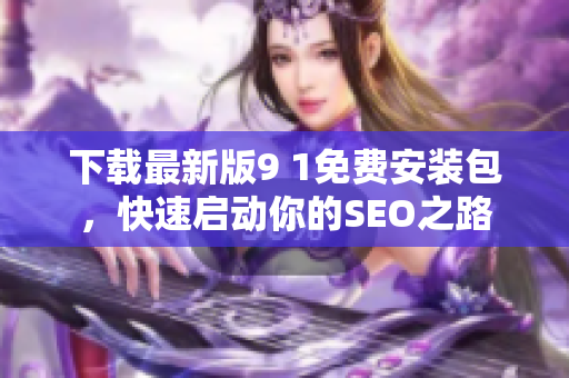 下载最新版9 1免费安装包，快速启动你的SEO之路