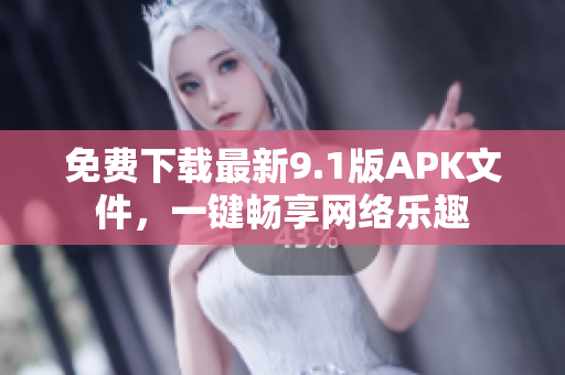 免费下载最新9.1版APK文件，一键畅享网络乐趣