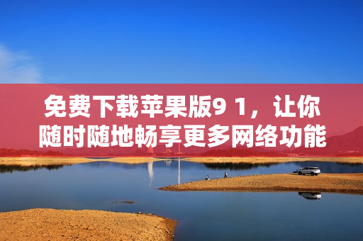 免费下载苹果版9 1，让你随时随地畅享更多网络功能！