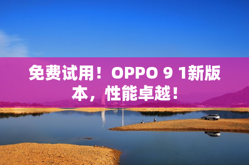 免费试用！OPPO 9 1新版本，性能卓越！
